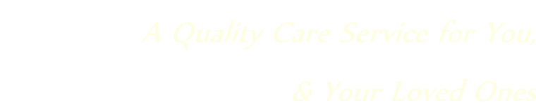A Quality Care Service for You,  & Your Loved Ones